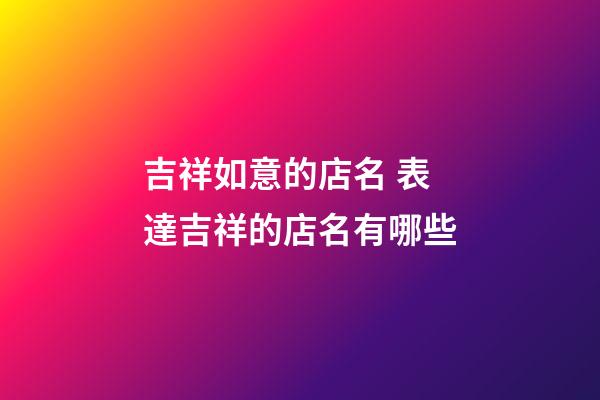 吉祥如意的店名 表達吉祥的店名有哪些-第1張-店鋪起名-玄機派